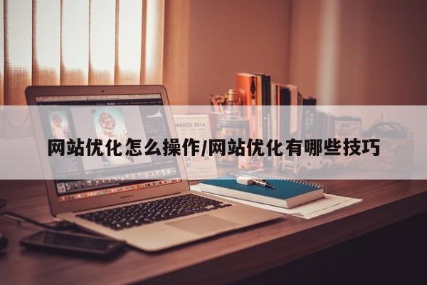 网站优化怎么操作/网站优化有哪些技巧